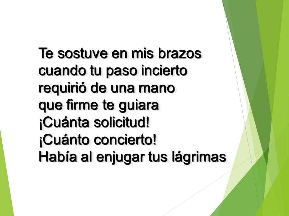 Te sostuve en mis brazos cuando tu paso incierto requirió de una mano que firme te guiara ¡Cuánta solicitud!