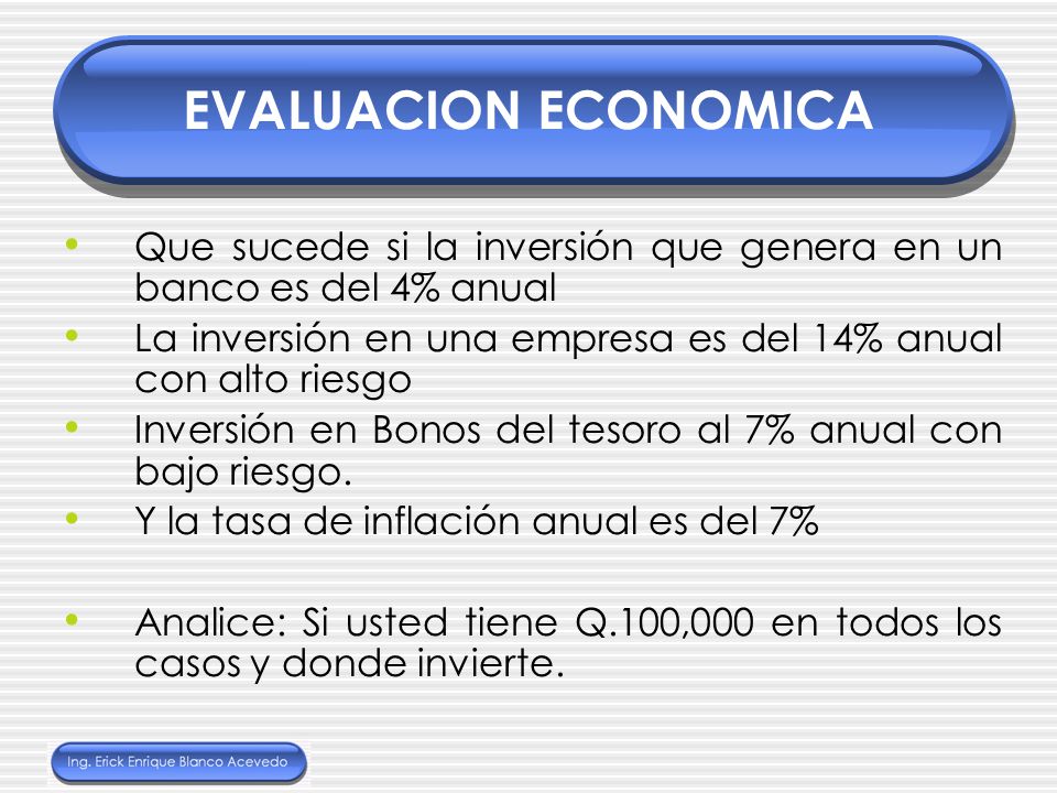 EVALUACION ECONOMICA Que sucede si la inversión que genera en un banco es del 4% anual. La inversión en una empresa es del 14% anual con alto riesgo.
