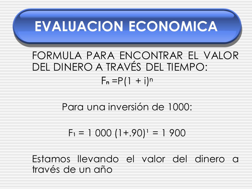 EVALUACION ECONOMICA FORMULA PARA ENCONTRAR EL VALOR DEL DINERO A TRAVÉS DEL TIEMPO: Fn =P(1 + i)ⁿ.