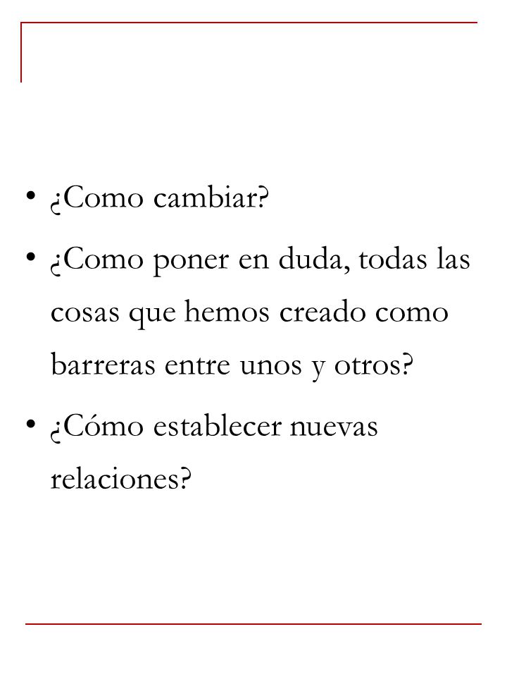 ¿Como cambiar ¿Como poner en duda, todas las cosas que hemos creado como barreras entre unos y otros