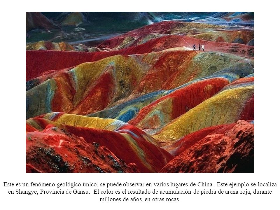 Este es un fenómeno geológico ünico, se puede observar en varios lugares de China. Este ejemplo se localiza en Shangye, Provincia de Gansu. El color es el resultado de acumulación de piedra de arena roja, durante millones de años, en otras rocas.