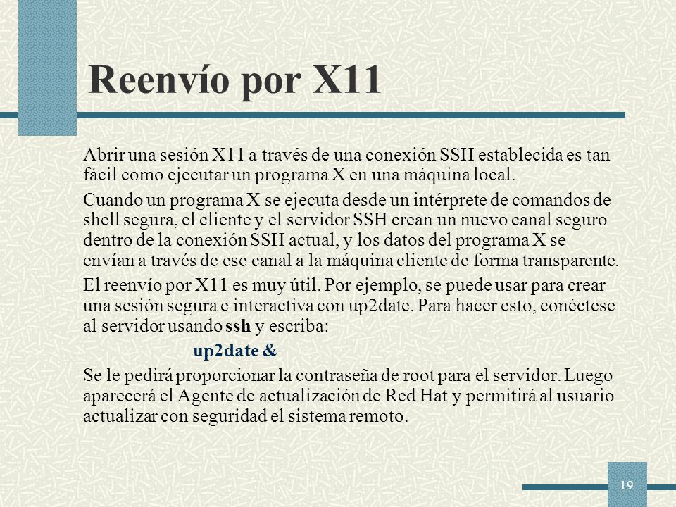 Reenvío por X11 Abrir una sesión X11 a través de una conexión SSH establecida es tan fácil como ejecutar un programa X en una máquina local.