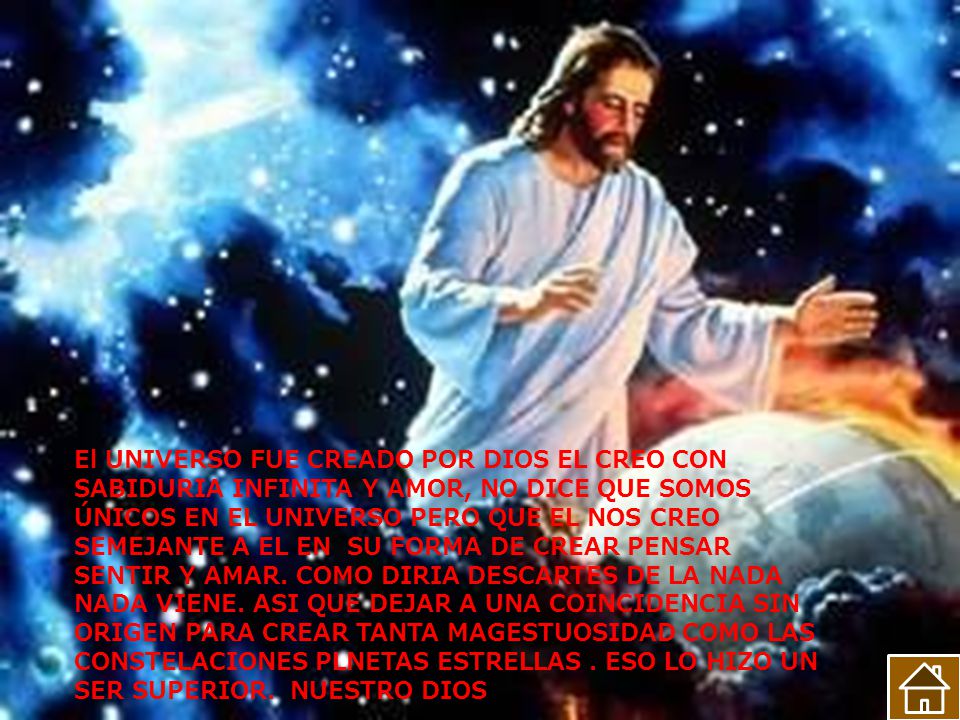 El UNIVERSO FUE CREADO POR DIOS EL CREO CON SABIDURIA INFINITA Y AMOR, NO DICE QUE SOMOS ÚNICOS EN EL UNIVERSO PERO QUE EL NOS CREO SEMEJANTE A EL EN SU FORMA DE CREAR PENSAR SENTIR Y AMAR.