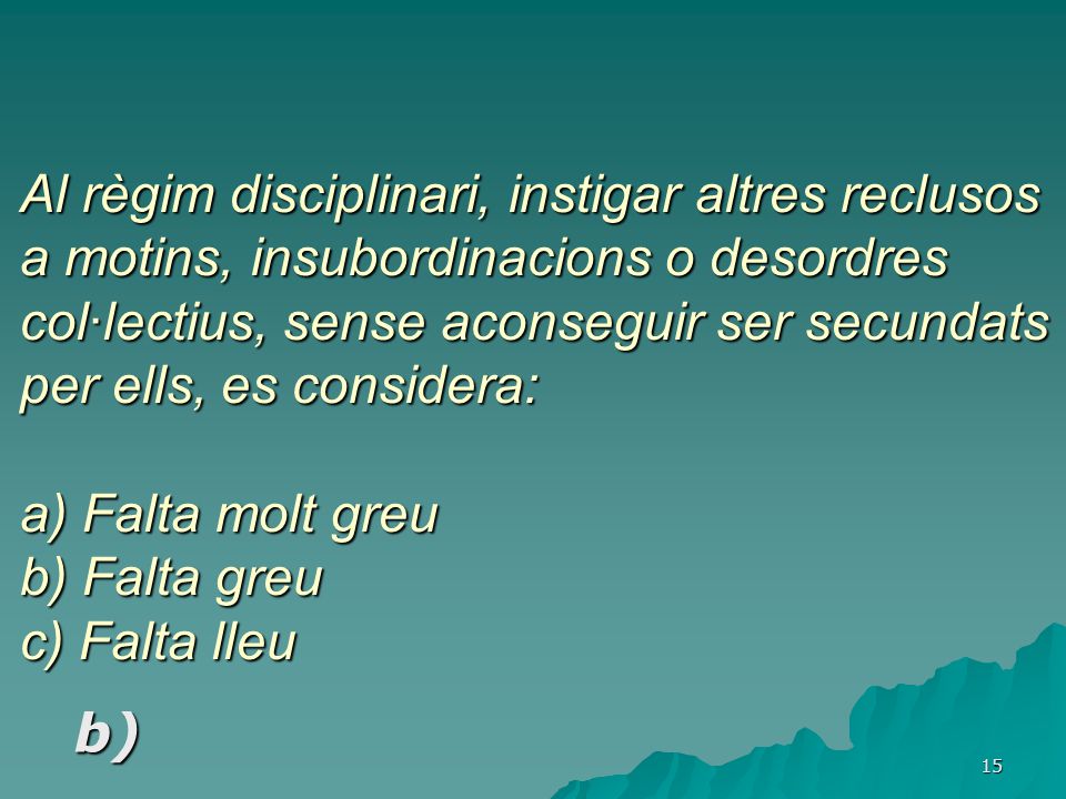 Al règim disciplinari, instigar altres reclusos a motins, insubordinacions o desordres col·lectius, sense aconseguir ser secundats per ells, es considera: a) Falta molt greu b) Falta greu c) Falta lleu