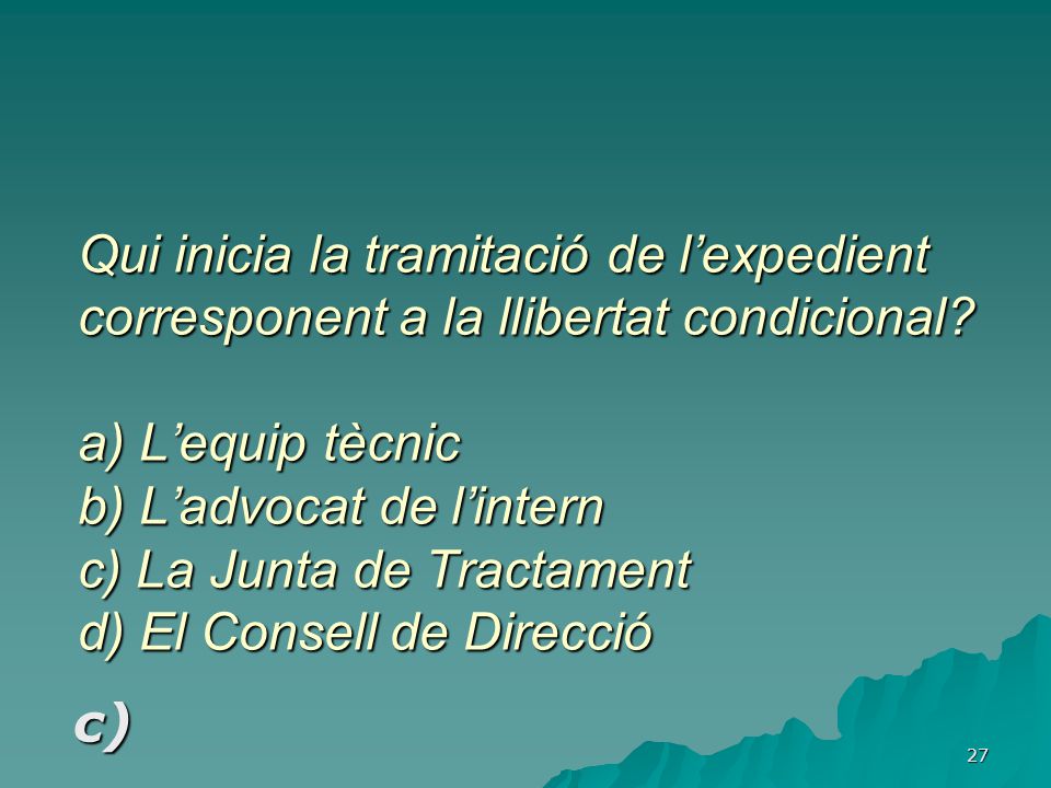 Qui inicia la tramitació de l’expedient corresponent a la llibertat condicional a) L’equip tècnic b) L’advocat de l’intern c) La Junta de Tractament d) El Consell de Direcció