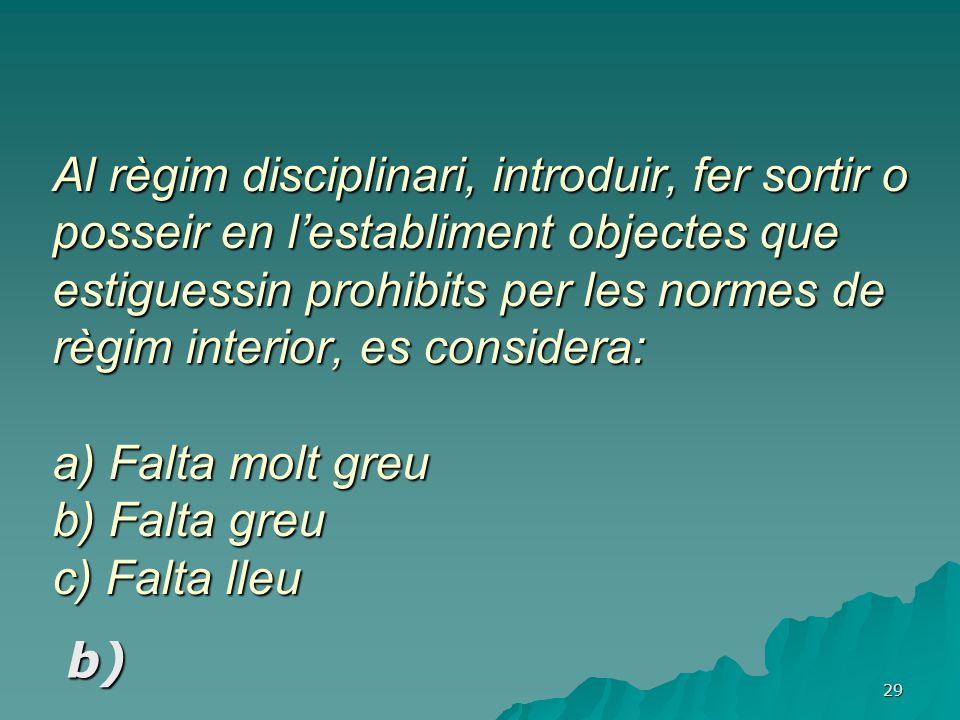 Al règim disciplinari, introduir, fer sortir o posseir en l’establiment objectes que estiguessin prohibits per les normes de règim interior, es considera: a) Falta molt greu b) Falta greu c) Falta lleu