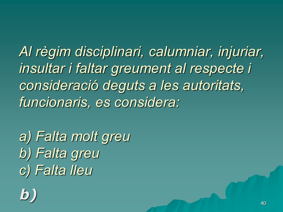 Al règim disciplinari, calumniar, injuriar, insultar i faltar greument al respecte i consideració deguts a les autoritats, funcionaris, es considera: a) Falta molt greu b) Falta greu c) Falta lleu