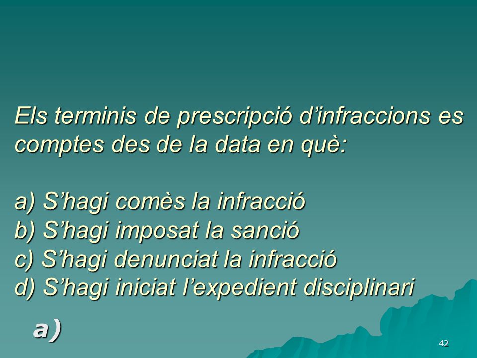 Els terminis de prescripció d’infraccions es comptes des de la data en què: a) S’hagi comès la infracció b) S’hagi imposat la sanció c) S’hagi denunciat la infracció d) S’hagi iniciat l’expedient disciplinari