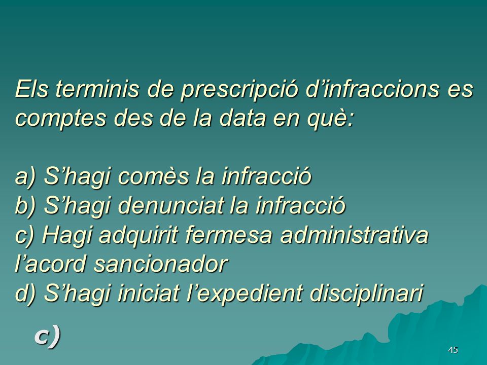 Els terminis de prescripció d’infraccions es comptes des de la data en què: a) S’hagi comès la infracció b) S’hagi denunciat la infracció c) Hagi adquirit fermesa administrativa l’acord sancionador d) S’hagi iniciat l’expedient disciplinari