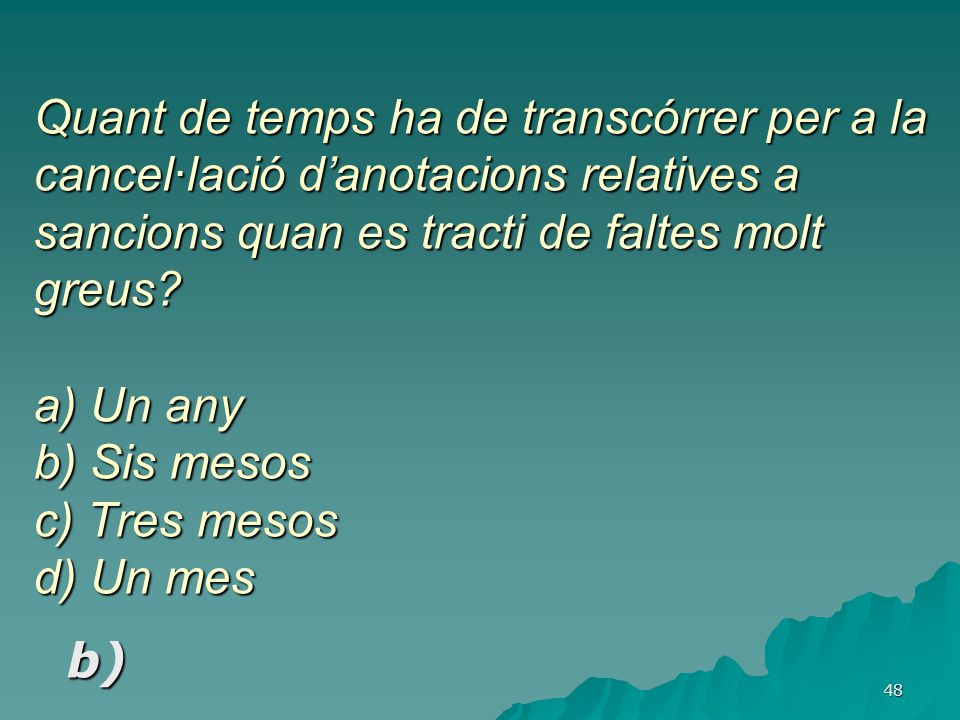 Quant de temps ha de transcórrer per a la cancel·lació d’anotacions relatives a sancions quan es tracti de faltes molt greus a) Un any b) Sis mesos c) Tres mesos d) Un mes