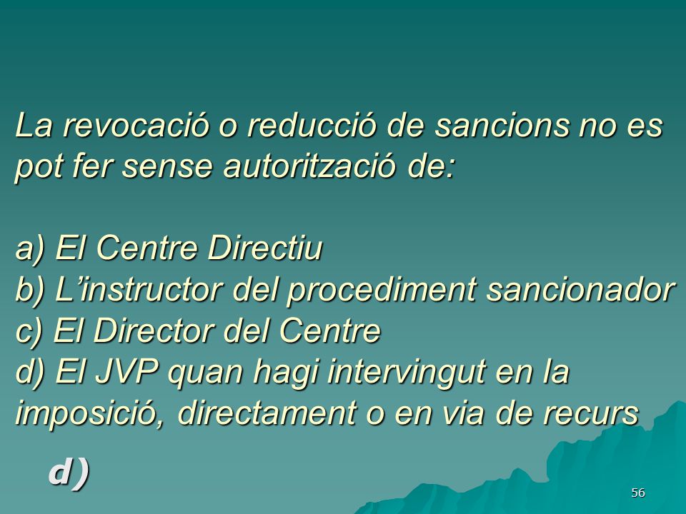 La revocació o reducció de sancions no es pot fer sense autorització de: a) El Centre Directiu b) L’instructor del procediment sancionador c) El Director del Centre d) El JVP quan hagi intervingut en la imposició, directament o en via de recurs