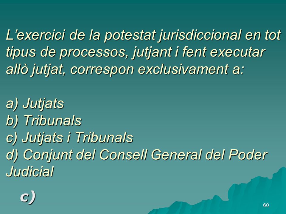 L’exercici de la potestat jurisdiccional en tot tipus de processos, jutjant i fent executar allò jutjat, correspon exclusivament a: a) Jutjats b) Tribunals c) Jutjats i Tribunals d) Conjunt del Consell General del Poder Judicial