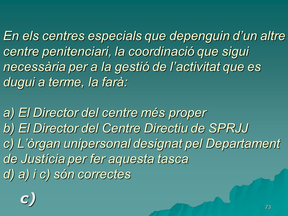 En els centres especials que depenguin d’un altre centre penitenciari, la coordinació que sigui necessària per a la gestió de l’activitat que es dugui a terme, la farà: a) El Director del centre més proper b) El Director del Centre Directiu de SPRJJ c) L’òrgan unipersonal designat pel Departament de Justícia per fer aquesta tasca d) a) i c) són correctes