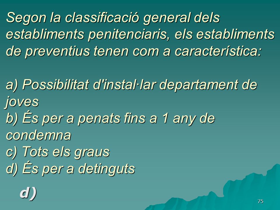 Segon la classificació general dels establiments penitenciaris, els establiments de preventius tenen com a característica: a) Possibilitat d instal·lar departament de joves b) És per a penats fins a 1 any de condemna c) Tots els graus d) És per a detinguts