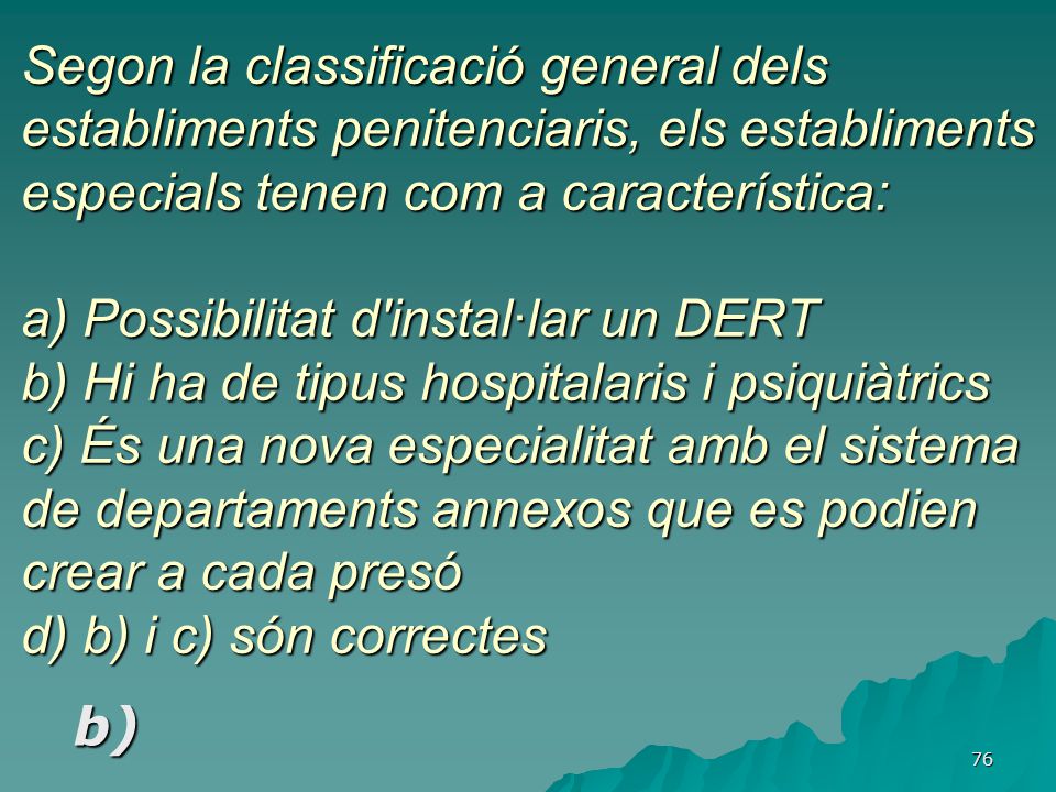 Segon la classificació general dels establiments penitenciaris, els establiments especials tenen com a característica: a) Possibilitat d instal·lar un DERT b) Hi ha de tipus hospitalaris i psiquiàtrics c) És una nova especialitat amb el sistema de departaments annexos que es podien crear a cada presó d) b) i c) són correctes