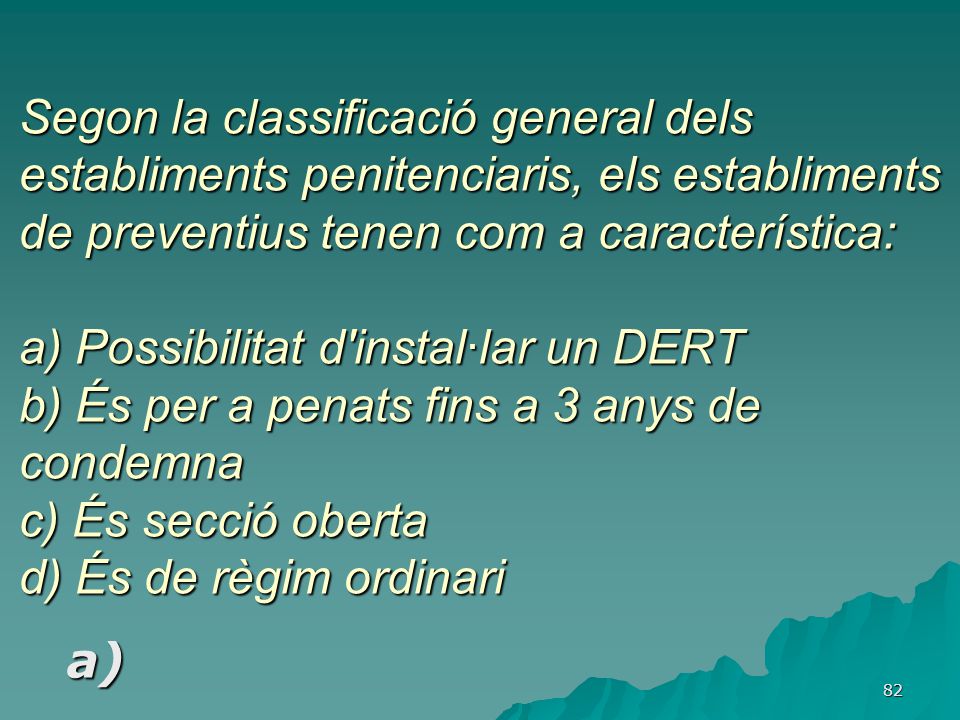 Segon la classificació general dels establiments penitenciaris, els establiments de preventius tenen com a característica: a) Possibilitat d instal·lar un DERT b) És per a penats fins a 3 anys de condemna c) És secció oberta d) És de règim ordinari
