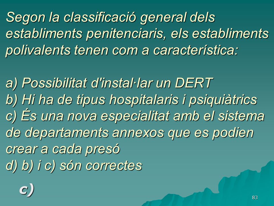 Segon la classificació general dels establiments penitenciaris, els establiments polivalents tenen com a característica: a) Possibilitat d instal·lar un DERT b) Hi ha de tipus hospitalaris i psiquiàtrics c) És una nova especialitat amb el sistema de departaments annexos que es podien crear a cada presó d) b) i c) són correctes