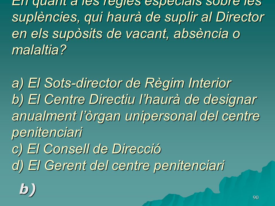 En quant a les regles especials sobre les suplències, qui haurà de suplir al Director en els supòsits de vacant, absència o malaltia a) El Sots-director de Règim Interior b) El Centre Directiu l’haurà de designar anualment l’òrgan unipersonal del centre penitenciari c) El Consell de Direcció d) El Gerent del centre penitenciari