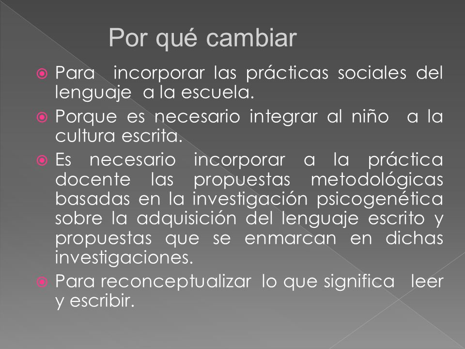 Por qué cambiar Para incorporar las prácticas sociales del lenguaje a la escuela. Porque es necesario integrar al niño a la cultura escrita.