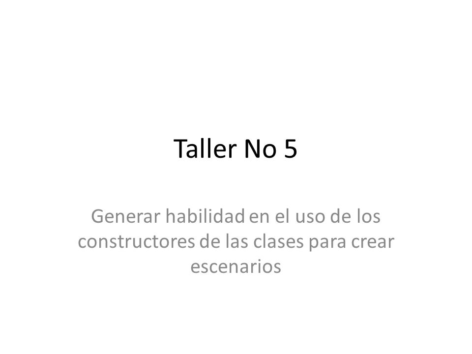 Taller No 5 Generar habilidad en el uso de los constructores de las clases para crear escenarios