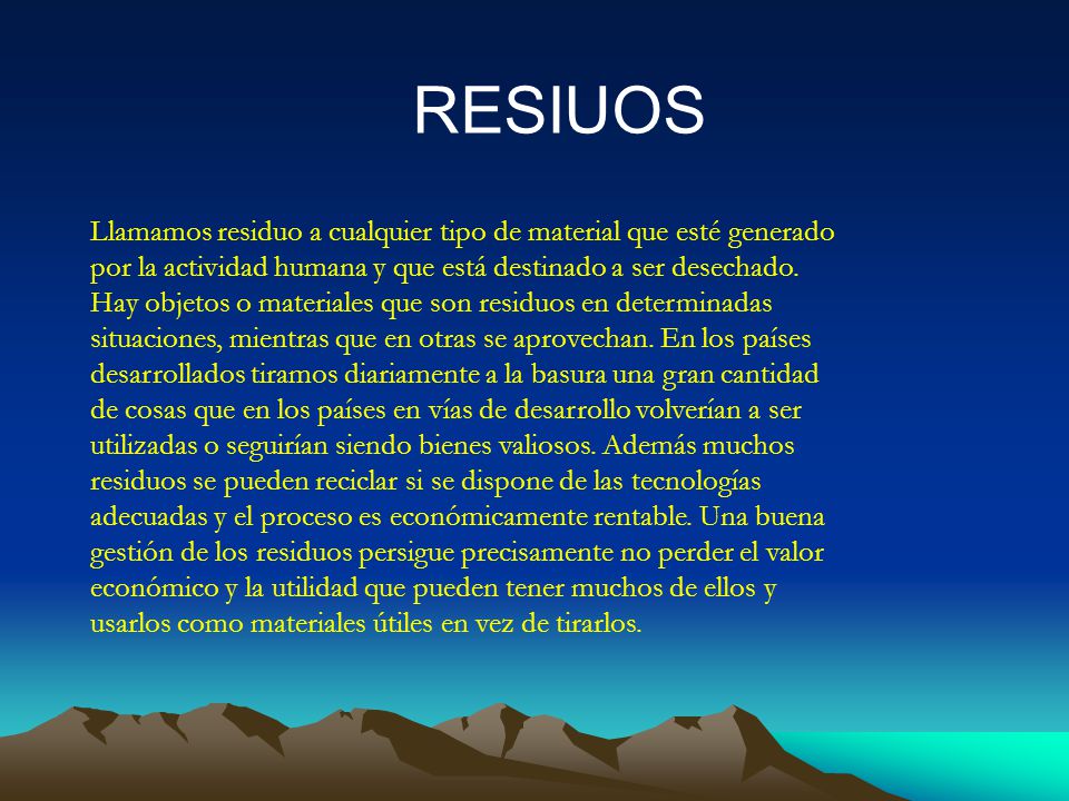 RESIUOS Llamamos residuo a cualquier tipo de material que esté generado por la actividad humana y que está destinado a ser desechado.