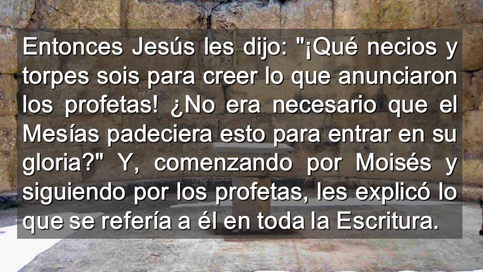 Entonces Jesús les dijo: ¡Qué necios y torpes sois para creer lo que anunciaron los profetas.