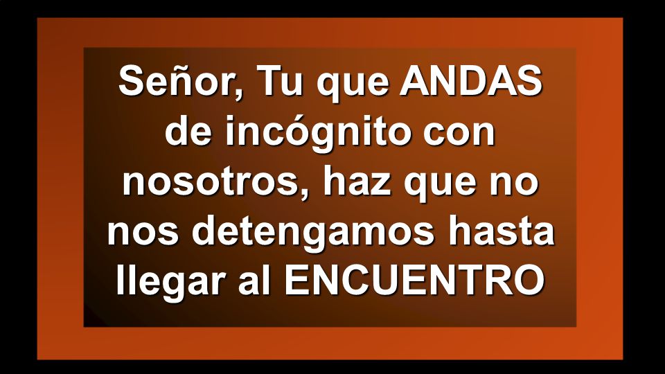 Señor, Tu que ANDAS de incógnito con nosotros, haz que no nos detengamos hasta llegar al ENCUENTRO
