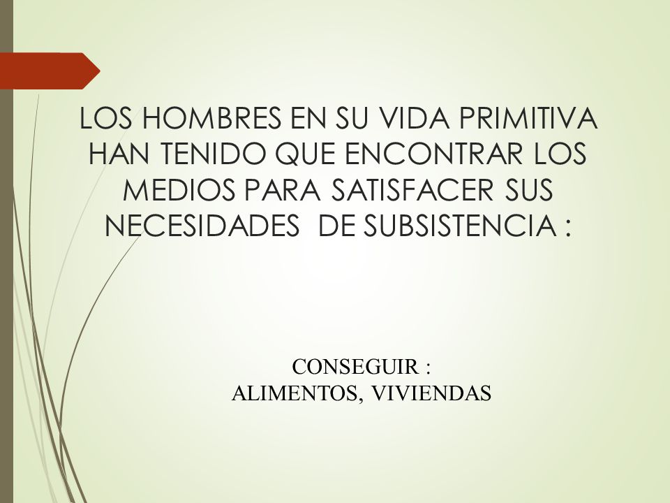 LOS HOMBRES EN SU VIDA PRIMITIVA HAN TENIDO QUE ENCONTRAR LOS MEDIOS PARA SATISFACER SUS NECESIDADES DE SUBSISTENCIA :