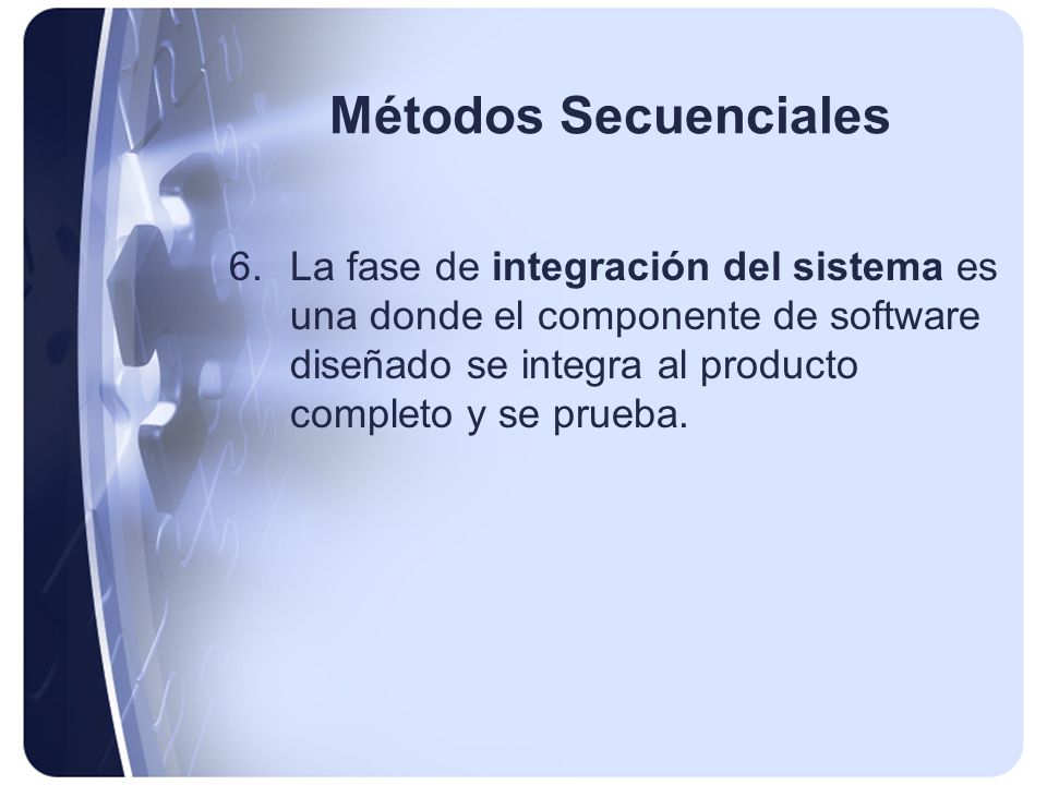 Métodos Secuenciales La fase de integración del sistema es una donde el componente de software diseñado se integra al producto completo y se prueba.