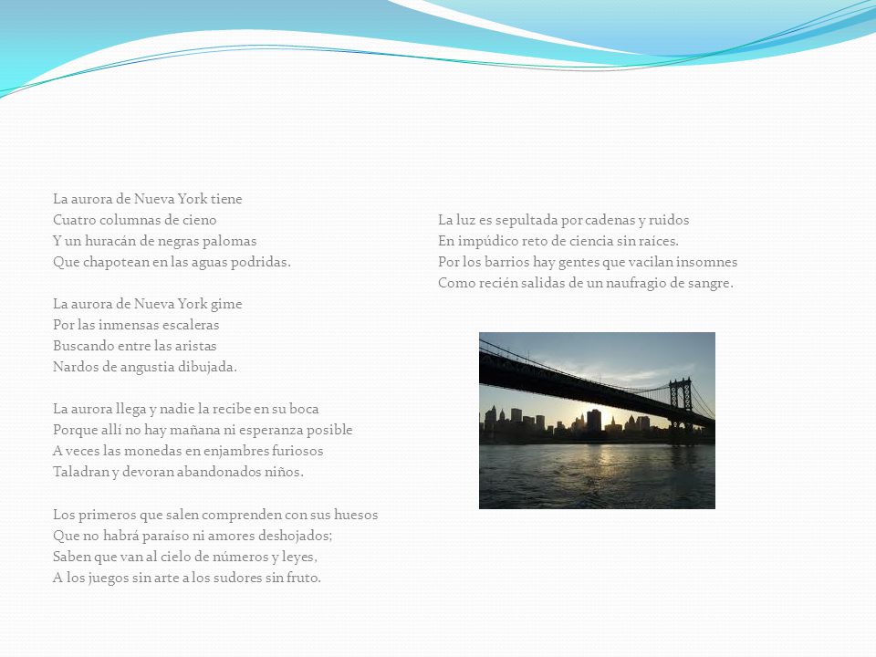 La aurora de Nueva York tiene Cuatro columnas de cieno Y un huracán de negras palomas Que chapotean en las aguas podridas.