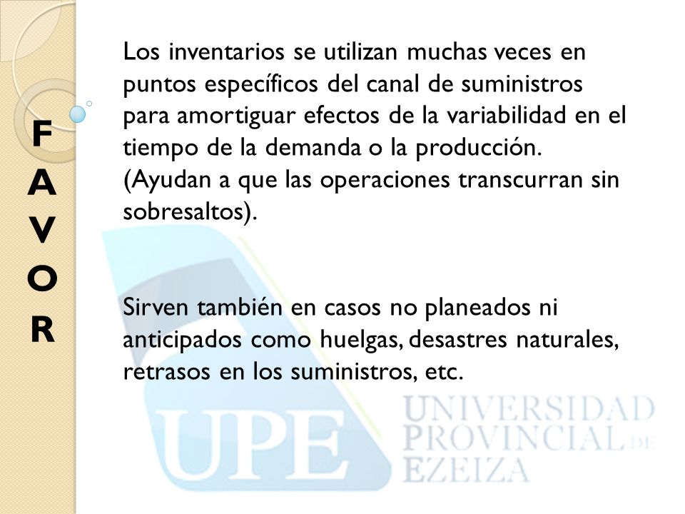 Los inventarios se utilizan muchas veces en puntos específicos del canal de suministros para amortiguar efectos de la variabilidad en el tiempo de la demanda o la producción. (Ayudan a que las operaciones transcurran sin sobresaltos).