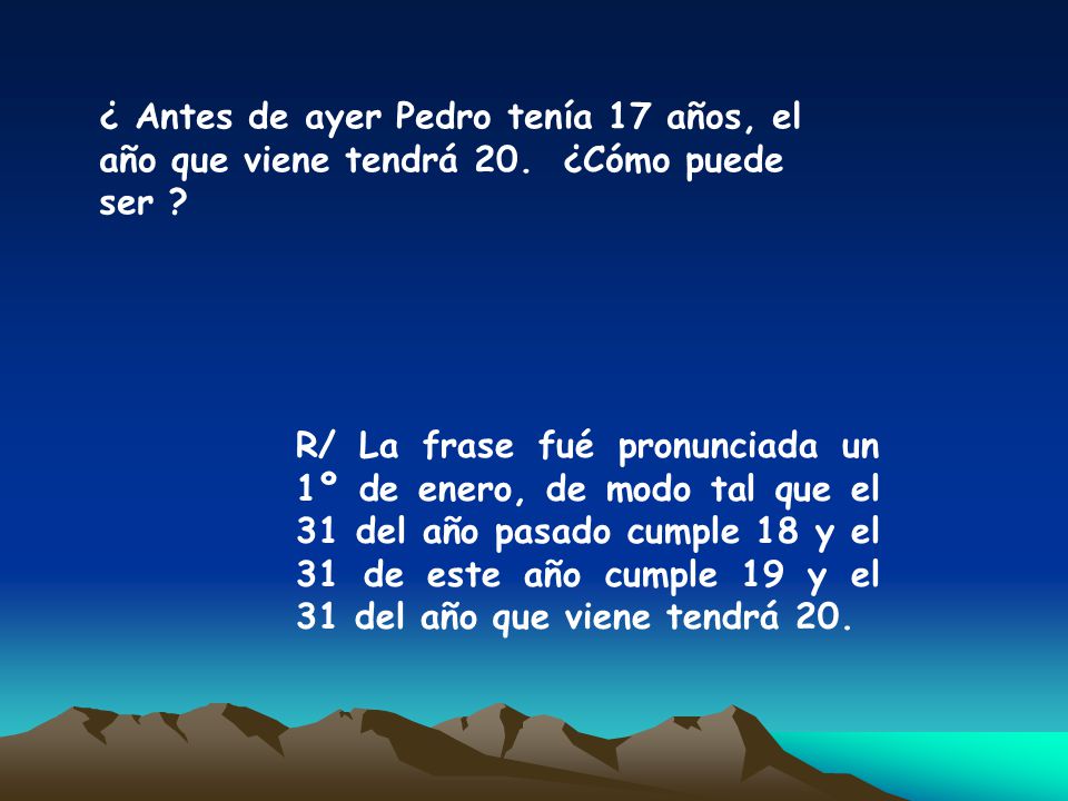 ¿ Antes de ayer Pedro tenía 17 años, el año que viene tendrá 20