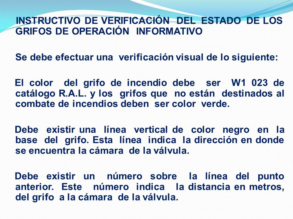 INSTRUCTIVO DE VERIFICACIÓN DEL ESTADO DE LOS GRIFOS DE OPERACIÓN INFORMATIVO Se debe efectuar una verificación visual de lo siguiente: El color del grifo de incendio debe ser W1 023 de catálogo R.A.L.