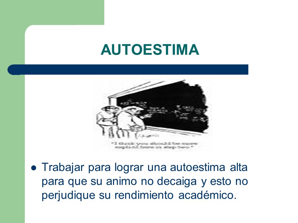 AUTOESTIMA Trabajar para lograr una autoestima alta para que su animo no decaiga y esto no perjudique su rendimiento académico.