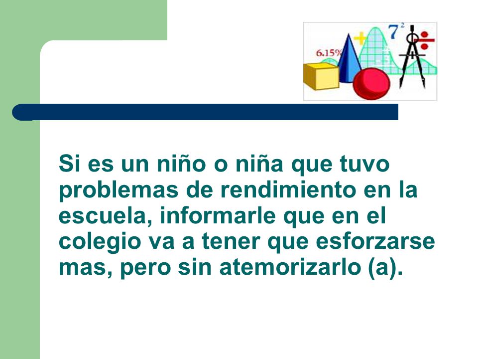 Si es un niño o niña que tuvo problemas de rendimiento en la escuela, informarle que en el colegio va a tener que esforzarse mas, pero sin atemorizarlo (a).