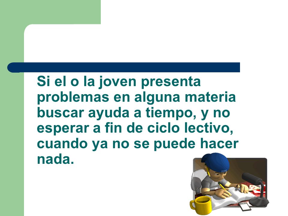 Si el o la joven presenta problemas en alguna materia buscar ayuda a tiempo, y no esperar a fin de ciclo lectivo, cuando ya no se puede hacer nada.