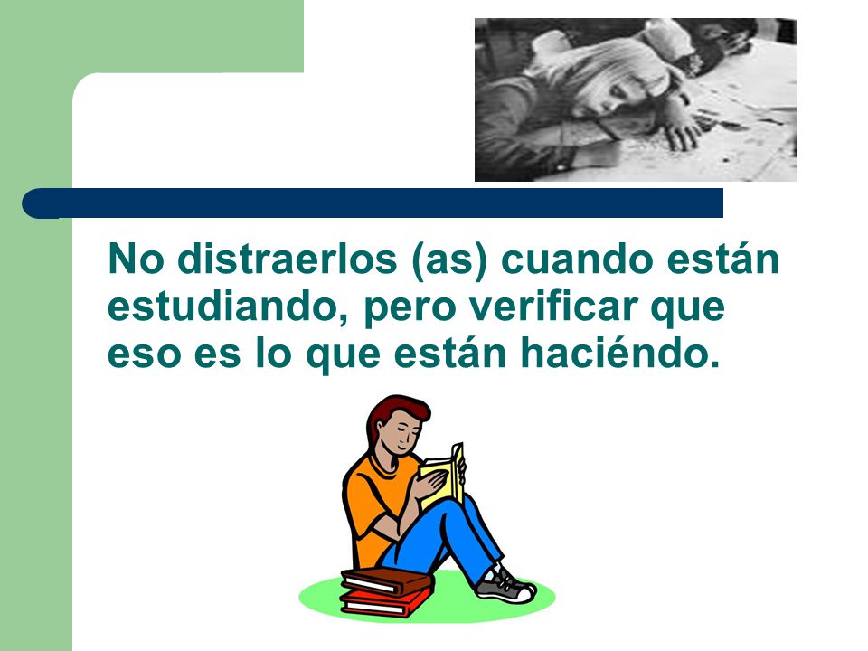 No distraerlos (as) cuando están estudiando, pero verificar que eso es lo que están haciéndo.