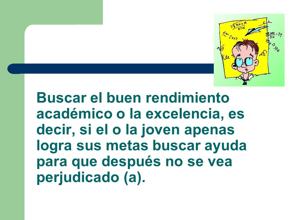 Buscar el buen rendimiento académico o la excelencia, es decir, si el o la joven apenas logra sus metas buscar ayuda para que después no se vea perjudicado (a).