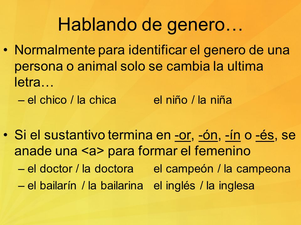 Hablando de genero… Normalmente para identificar el genero de una persona o animal solo se cambia la ultima letra…