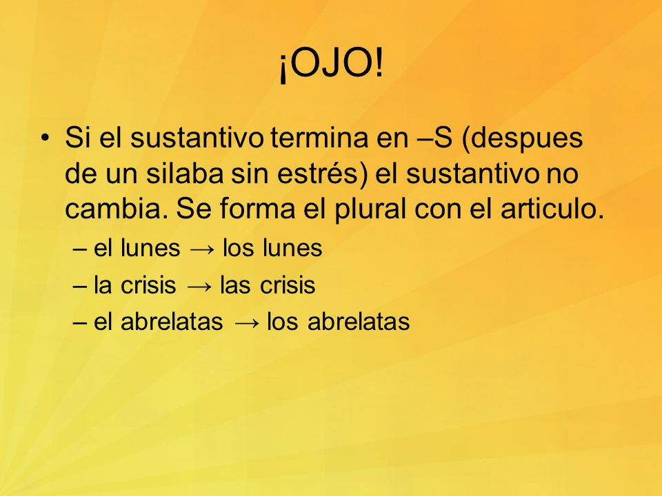 ¡OJO! Si el sustantivo termina en –S (despues de un silaba sin estrés) el sustantivo no cambia. Se forma el plural con el articulo.