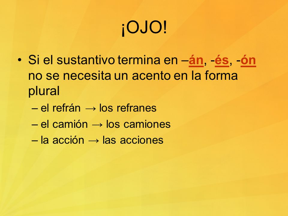 ¡OJO! Si el sustantivo termina en –án, -és, -ón no se necesita un acento en la forma plural. el refrán → los refranes.