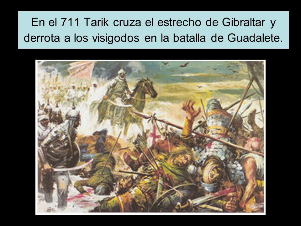 En el 711 Tarik cruza el estrecho de Gibraltar y derrota a los visigodos en la batalla de Guadalete.