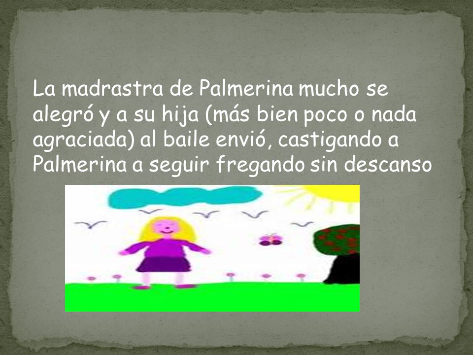 La madrastra de Palmerina mucho se alegró y a su hija (más bien poco o nada agraciada) al baile envió, castigando a Palmerina a seguir fregando sin descanso