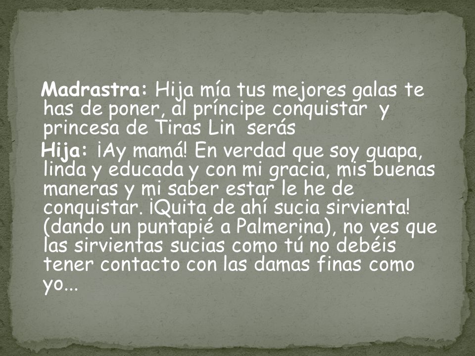 Madrastra: Hija mía tus mejores galas te has de poner, al príncipe conquistar y princesa de Tiras Lin serás Hija: ¡Ay mamá.