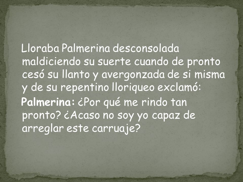 Lloraba Palmerina desconsolada maldiciendo su suerte cuando de pronto cesó su llanto y avergonzada de si misma y de su repentino lloriqueo exclamó: Palmerina: ¿Por qué me rindo tan pronto.