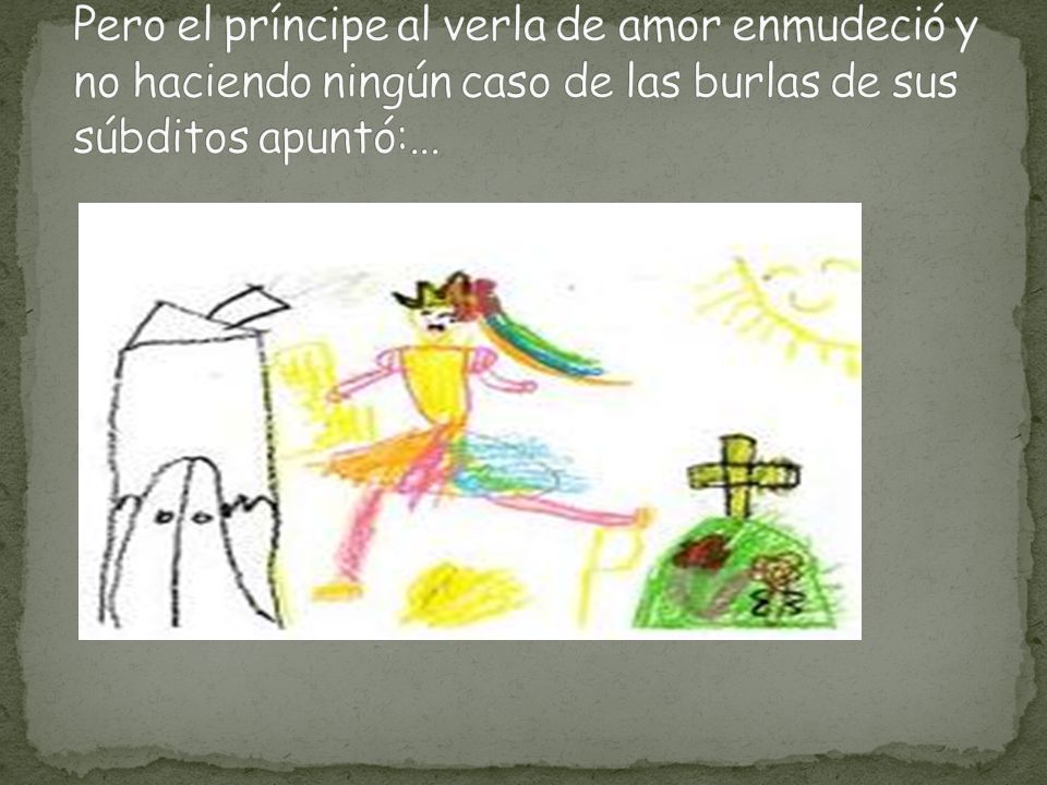 Pero el príncipe al verla de amor enmudeció y no haciendo ningún caso de las burlas de sus súbditos apuntó:...