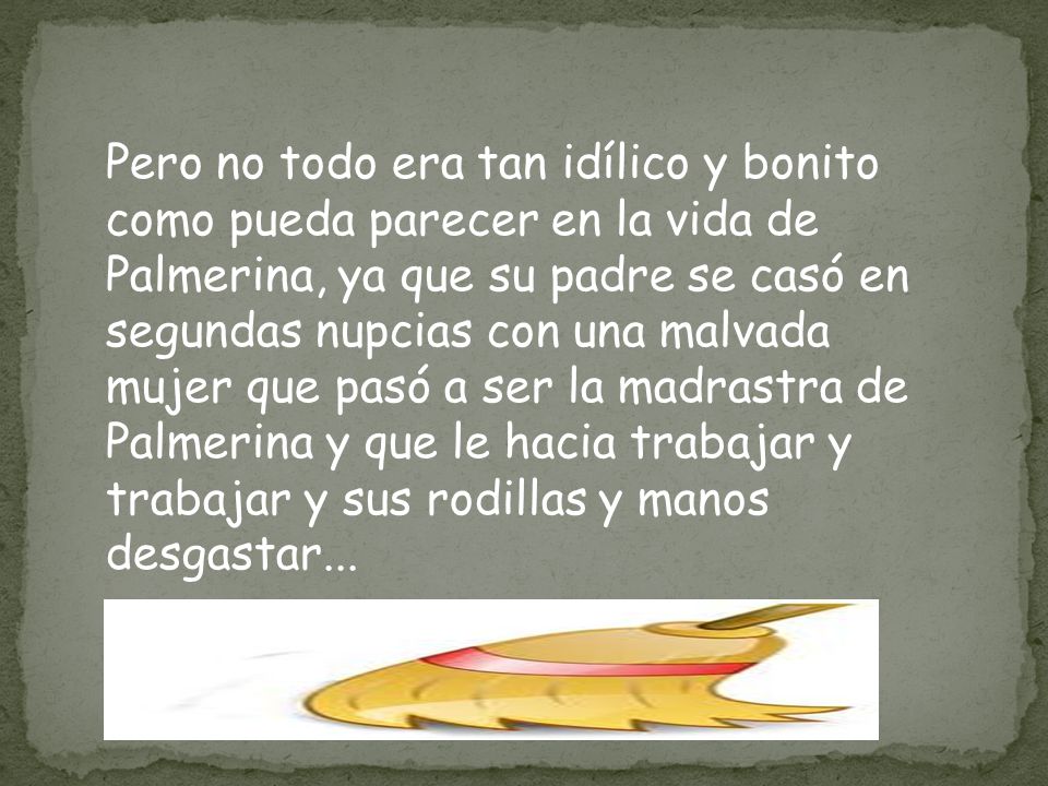 Pero no todo era tan idílico y bonito como pueda parecer en la vida de Palmerina, ya que su padre se casó en segundas nupcias con una malvada mujer que pasó a ser la madrastra de Palmerina y que le hacia trabajar y trabajar y sus rodillas y manos desgastar...