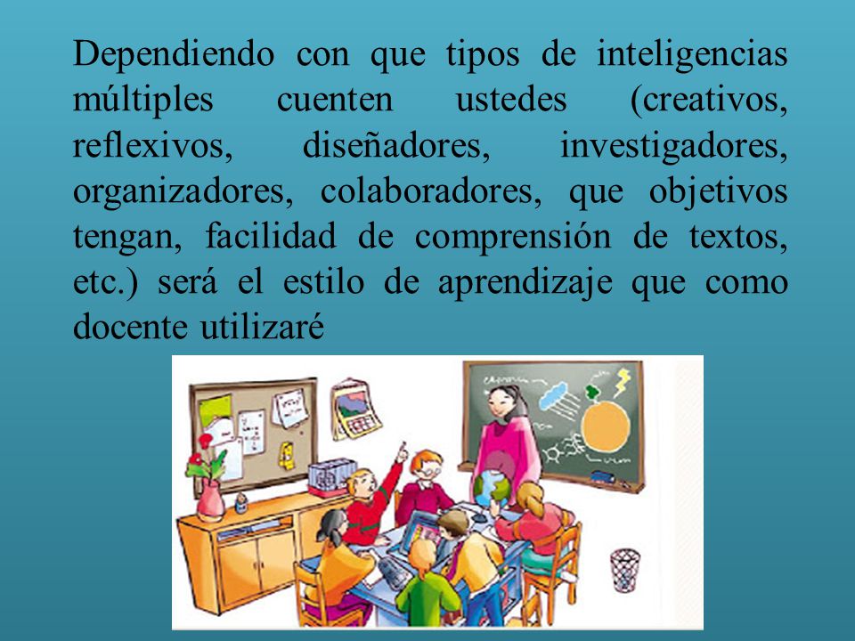 Dependiendo con que tipos de inteligencias múltiples cuenten ustedes (creativos, reflexivos, diseñadores, investigadores, organizadores, colaboradores, que objetivos tengan, facilidad de comprensión de textos, etc.) será el estilo de aprendizaje que como docente utilizaré