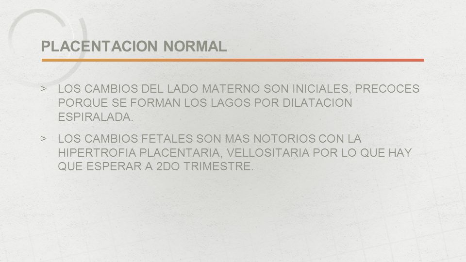 PLACENTACION NORMAL LOS CAMBIOS DEL LADO MATERNO SON INICIALES, PRECOCES PORQUE SE FORMAN LOS LAGOS POR DILATACION ESPIRALADA.