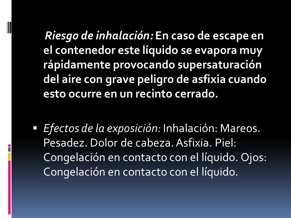 Riesgo de inhalación: En caso de escape en el contenedor este líquido se evapora muy rápidamente provocando supersaturación del aire con grave peligro de asfixia cuando esto ocurre en un recinto cerrado.